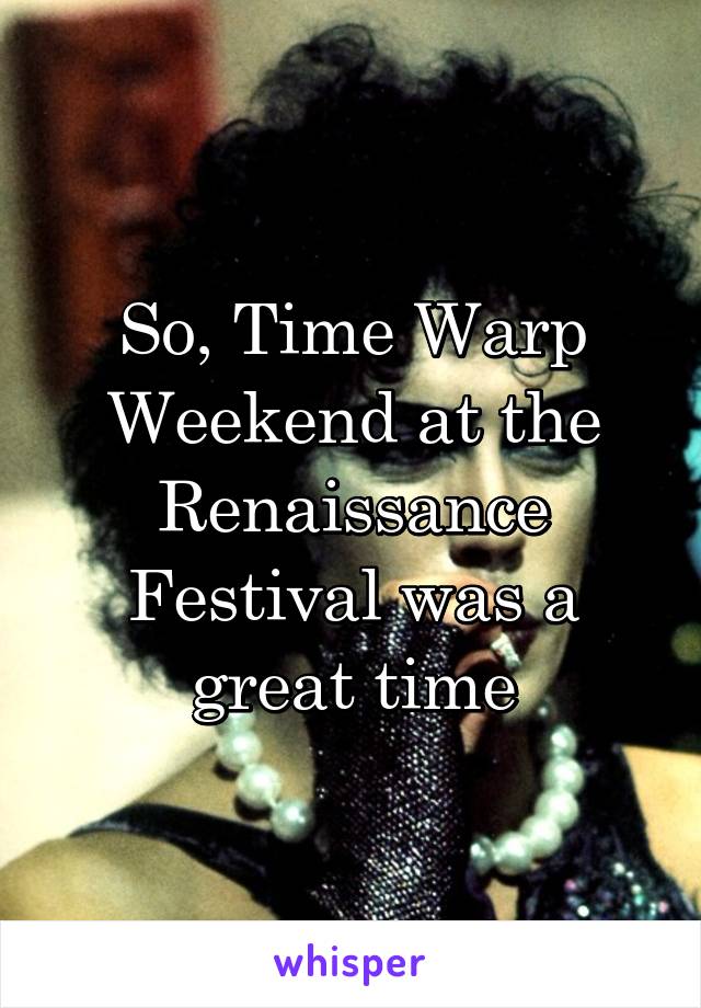 So, Time Warp Weekend at the Renaissance Festival was a great time