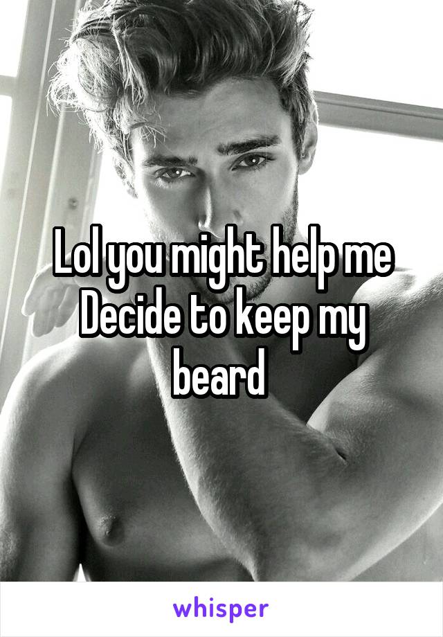 Lol you might help me
Decide to keep my beard 