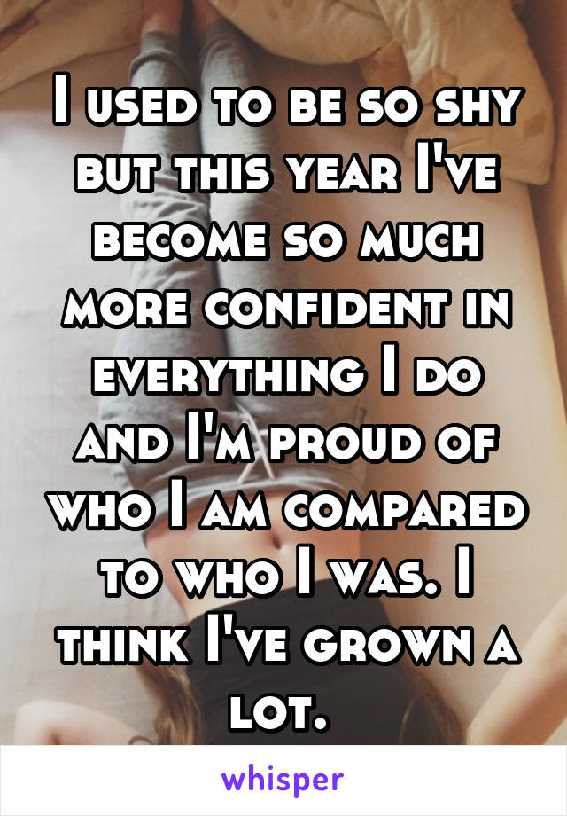 I used to be so shy but this year I've become so much more confident in everything I do and I'm proud of who I am compared to who I was. I think I've grown a lot. 