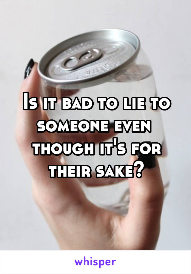 Is it bad to lie to someone even 
though it's for their sake?