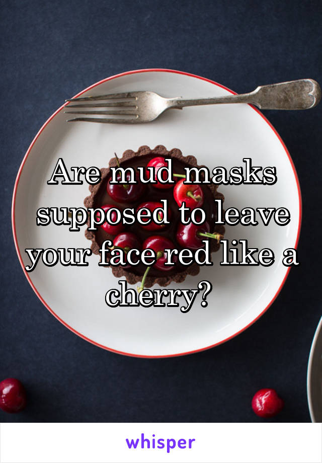 Are mud masks supposed to leave your face red like a cherry? 