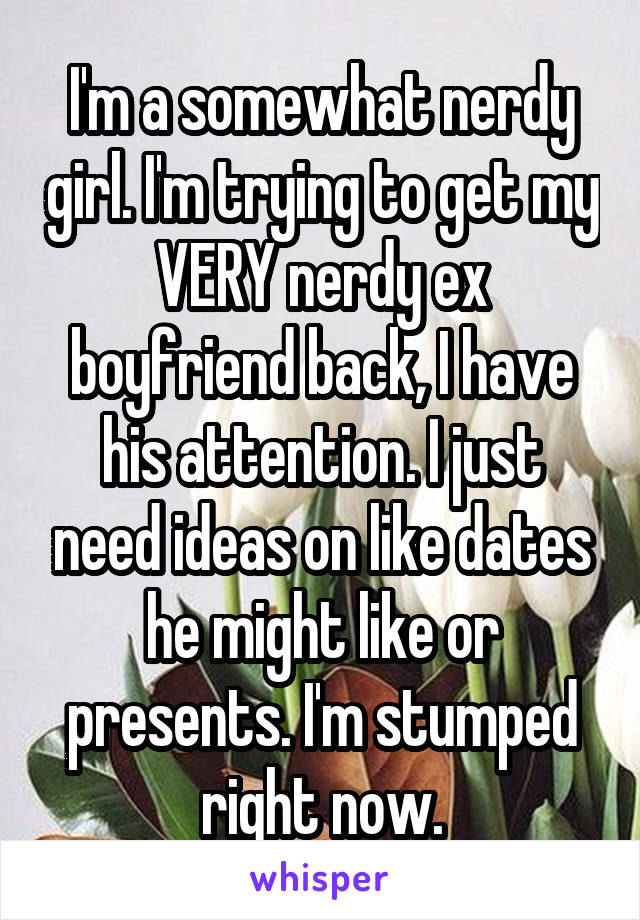 I'm a somewhat nerdy girl. I'm trying to get my VERY nerdy ex boyfriend back, I have his attention. I just need ideas on like dates he might like or presents. I'm stumped right now.