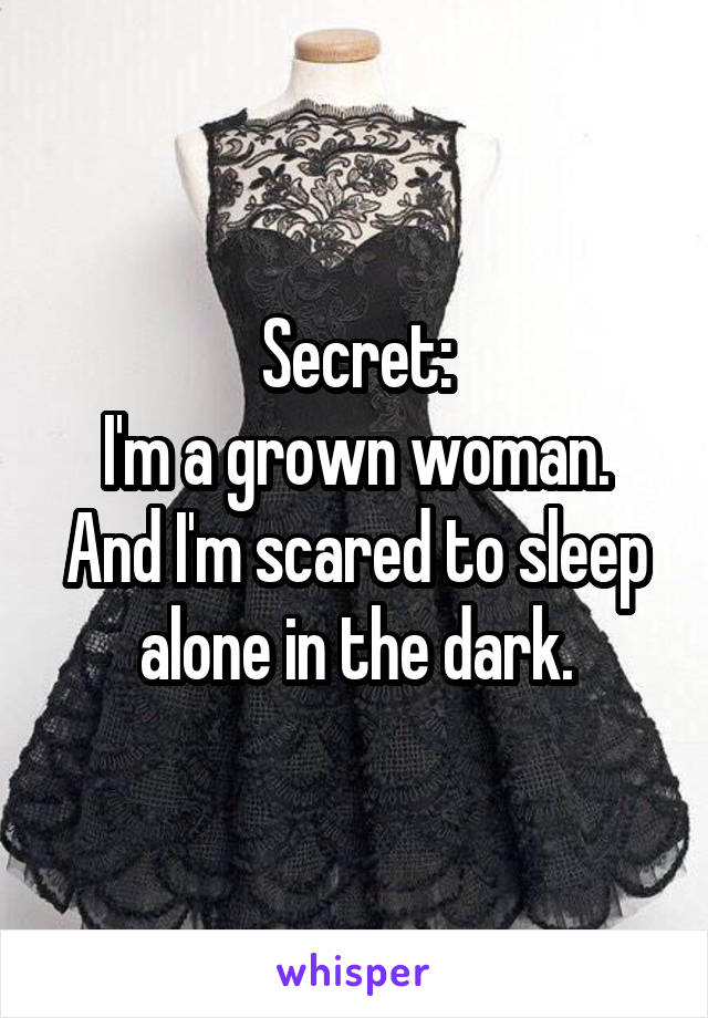 Secret:
I'm a grown woman.
And I'm scared to sleep alone in the dark.