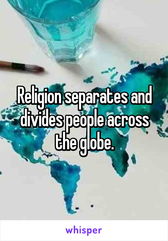 Religion separates and divides people across the globe.