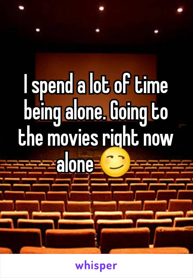 I spend a lot of time being alone. Going to the movies right now alone 😏 