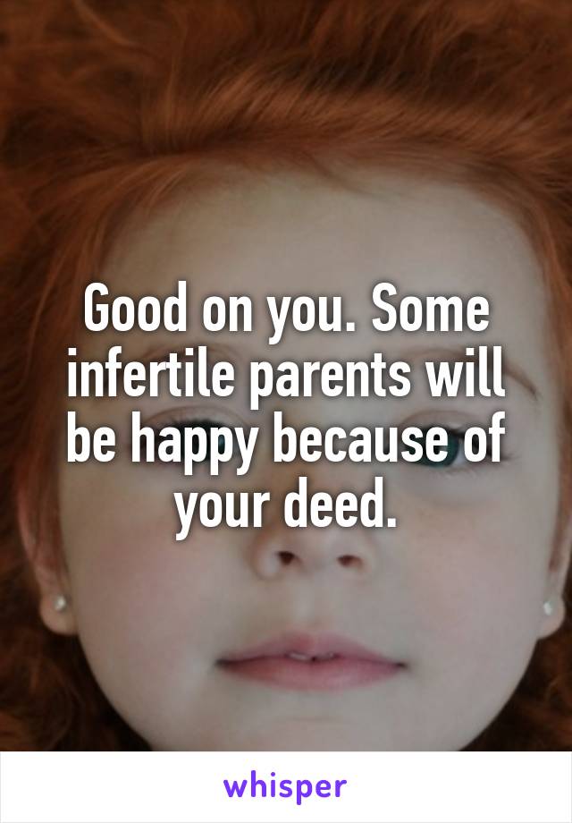 Good on you. Some infertile parents will be happy because of your deed.