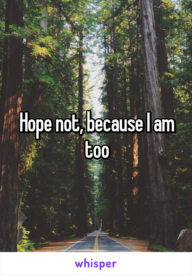 Hope not, because I am too