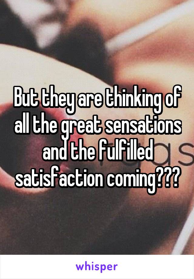 But they are thinking of all the great sensations and the fulfilled satisfaction coming???