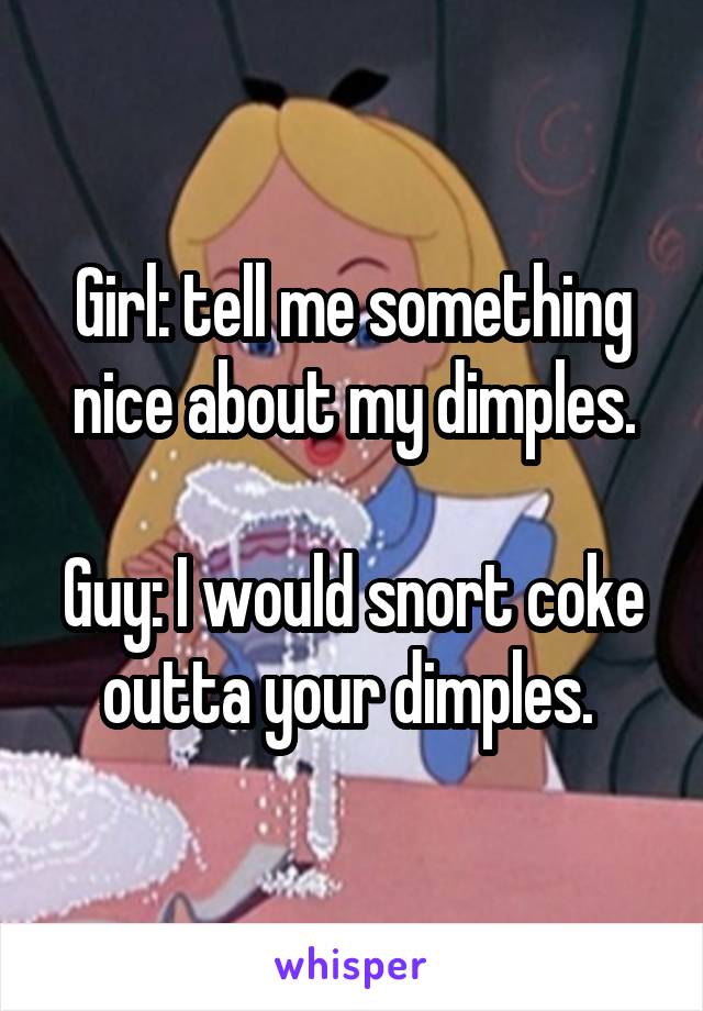 Girl: tell me something nice about my dimples.

Guy: I would snort coke outta your dimples. 