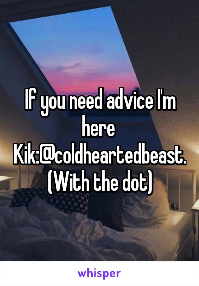 If you need advice I'm here 
Kik:@coldheartedbeast. (With the dot)