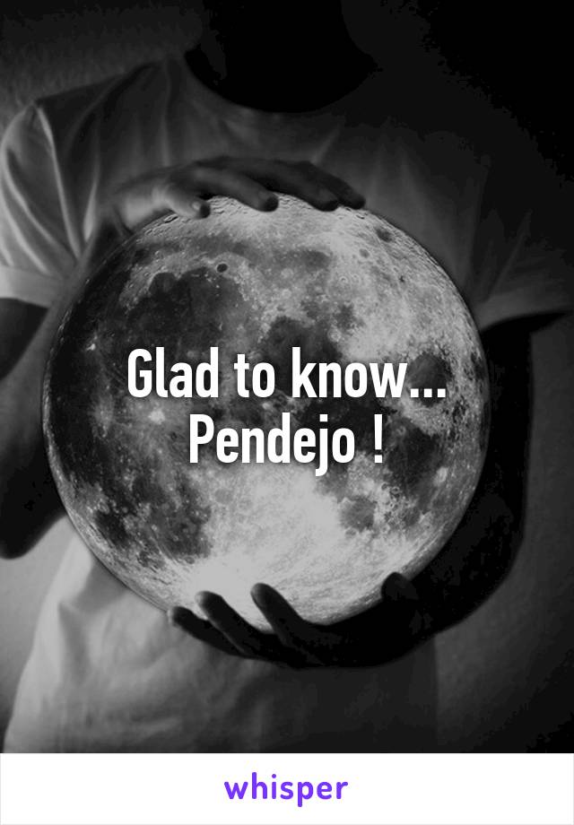 Glad to know...
Pendejo !