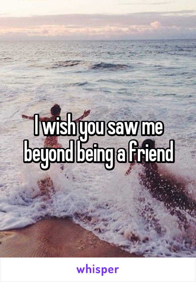 I wish you saw me beyond being a friend