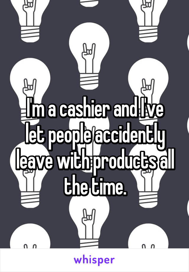 
I'm a cashier and I've let people accidently leave with products all the time.