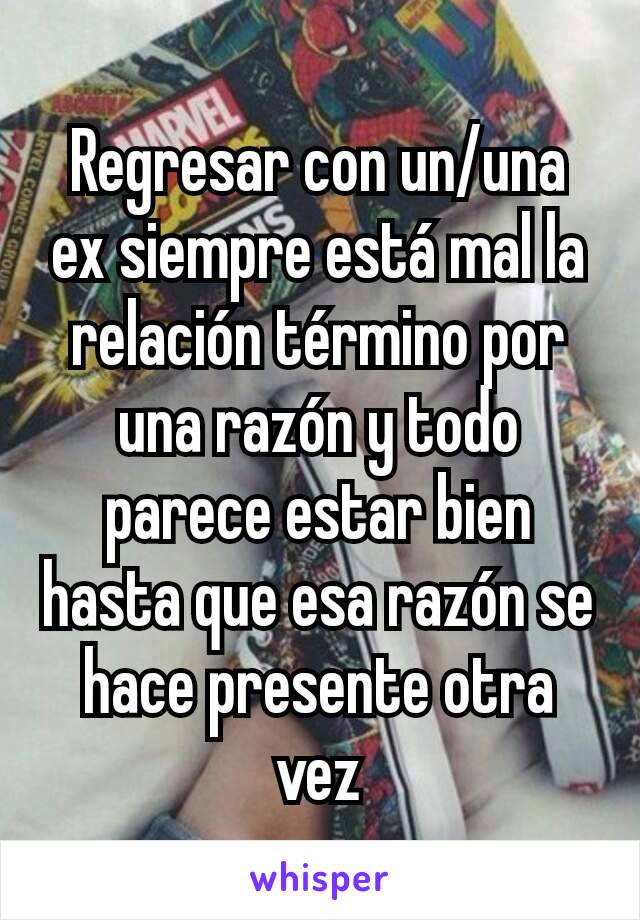 Regresar con un/una ex siempre está mal la relación término por una razón y todo parece estar bien hasta que esa razón se hace presente otra vez