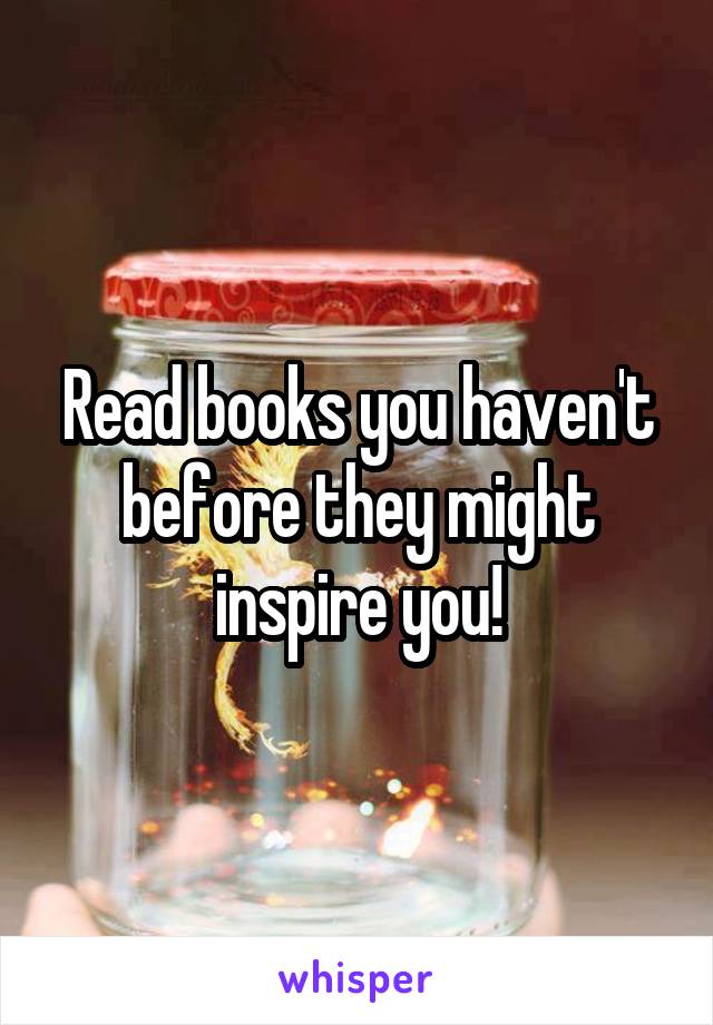 Read books you haven't before they might inspire you!