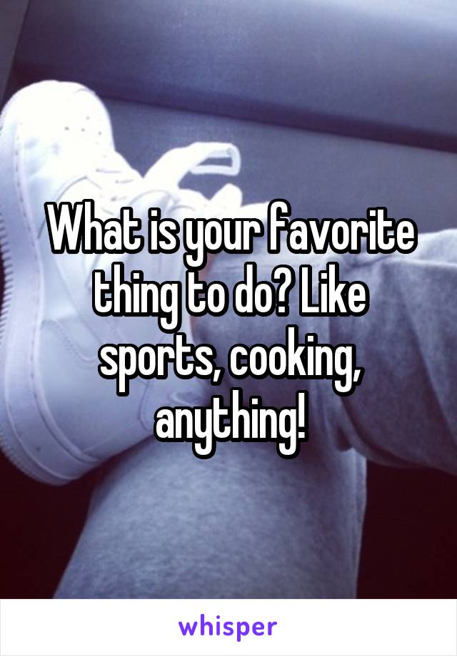 What is your favorite thing to do? Like sports, cooking, anything!