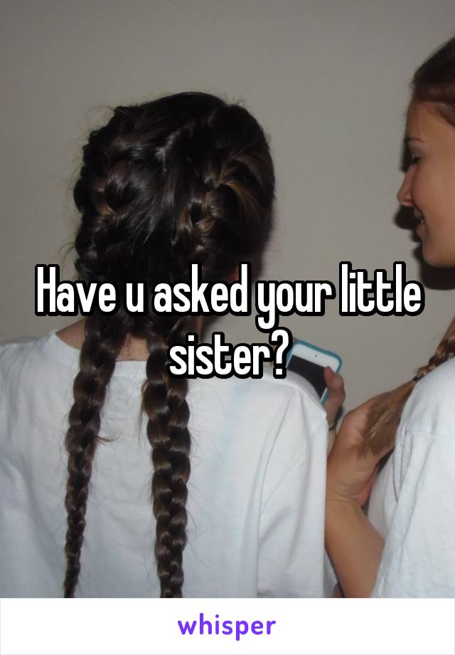 Have u asked your little sister?