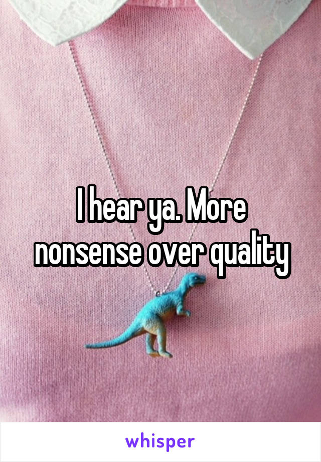 I hear ya. More nonsense over quality