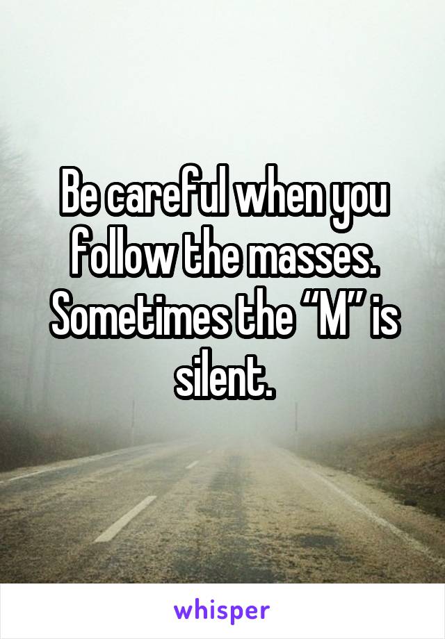 Be careful when you follow the masses. Sometimes the “M” is silent.
