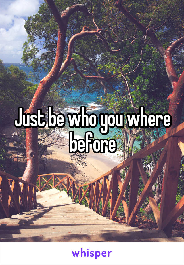 Just be who you where before