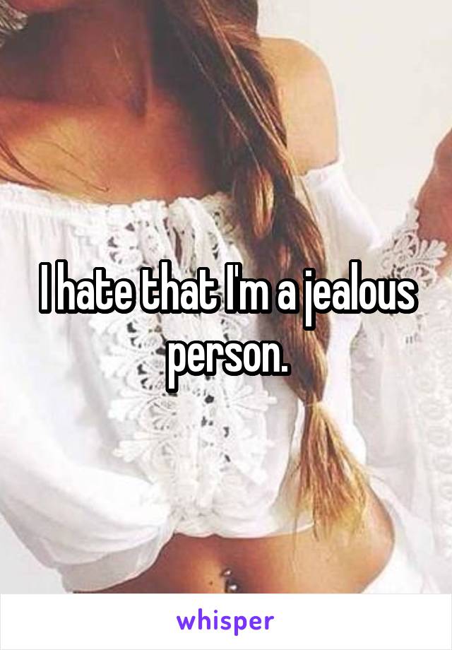 I hate that I'm a jealous person.