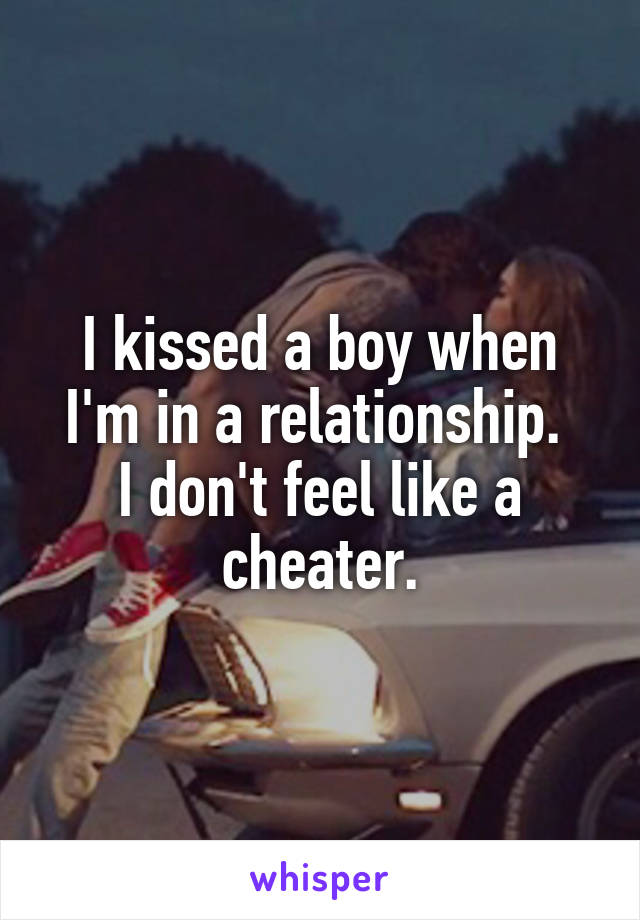 I kissed a boy when I'm in a relationship. 
I don't feel like a cheater.