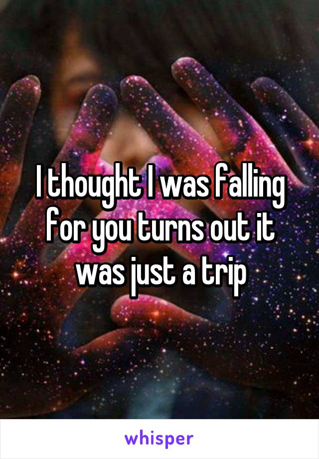 I thought I was falling for you turns out it was just a trip