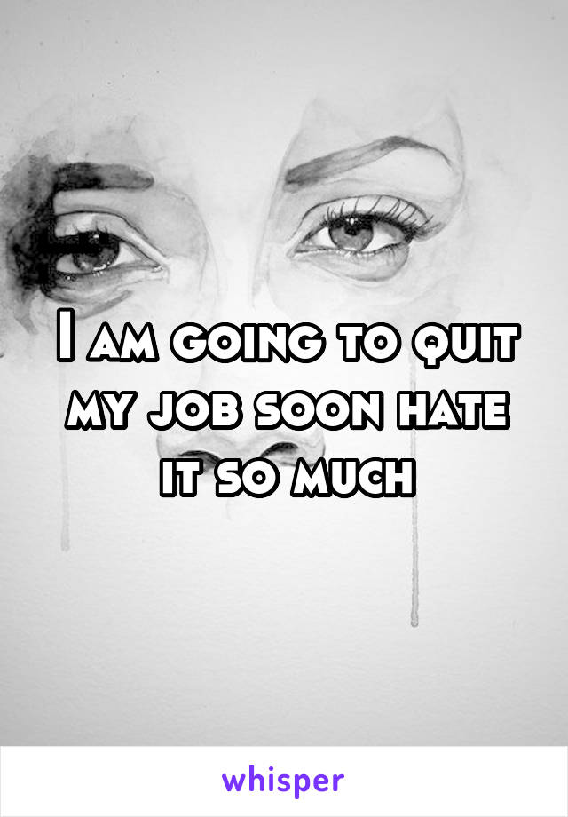 I am going to quit my job soon hate it so much