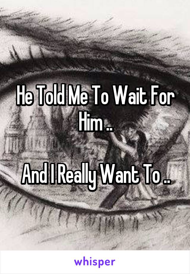 He Told Me To Wait For Him ..

And I Really Want To ..