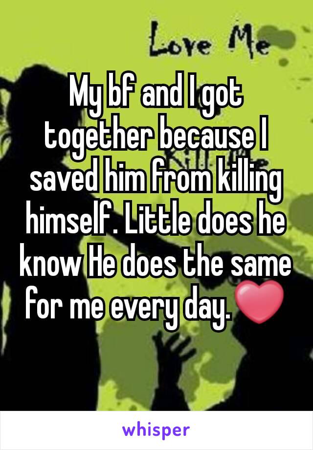 My bf and I got together because I saved him from killing himself. Little does he know He does the same for me every day.❤