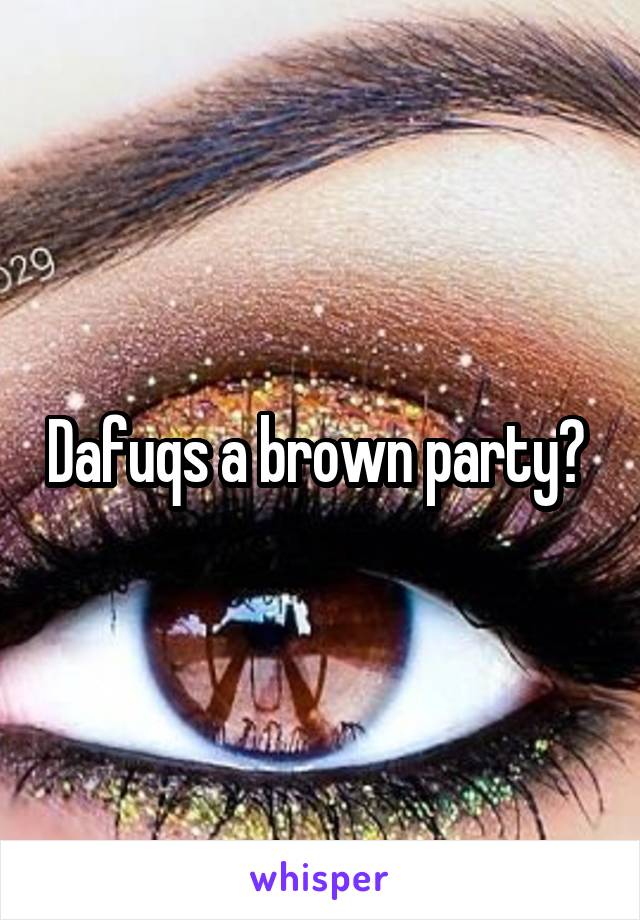 Dafuqs a brown party? 