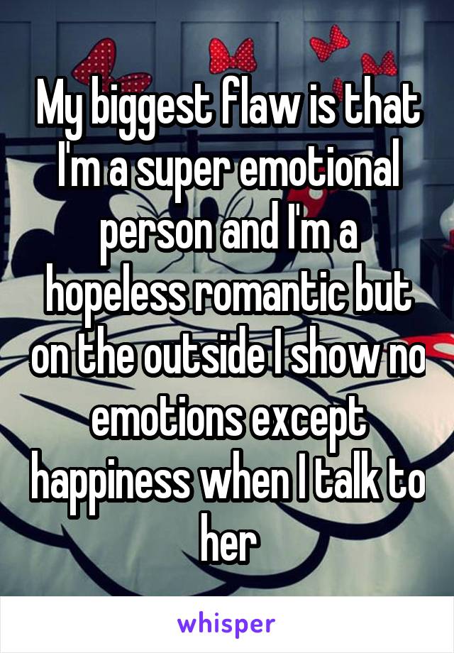 My biggest flaw is that I'm a super emotional person and I'm a hopeless romantic but on the outside I show no emotions except happiness when I talk to her