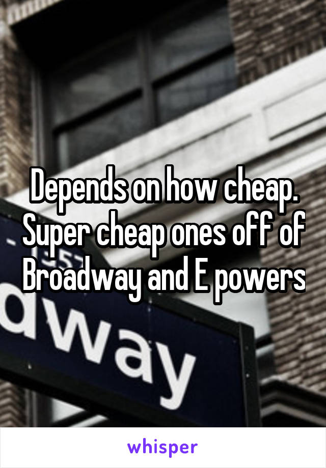 Depends on how cheap. Super cheap ones off of Broadway and E powers