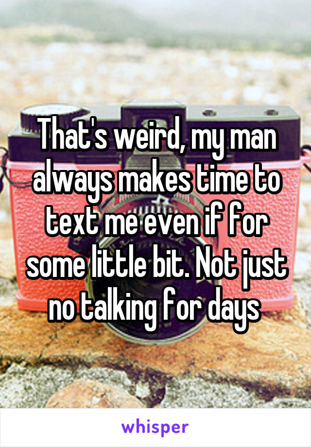 That's weird, my man always makes time to text me even if for some little bit. Not just no talking for days 