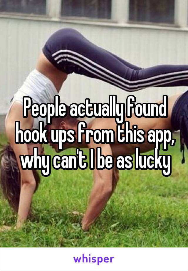 People actually found hook ups from this app, why can't I be as lucky