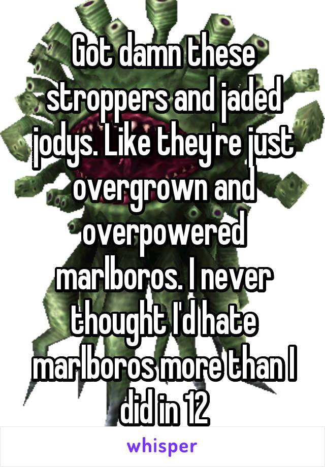 Got damn these stroppers and jaded jodys. Like they're just overgrown and overpowered marlboros. I never thought I'd hate marlboros more than I did in 12