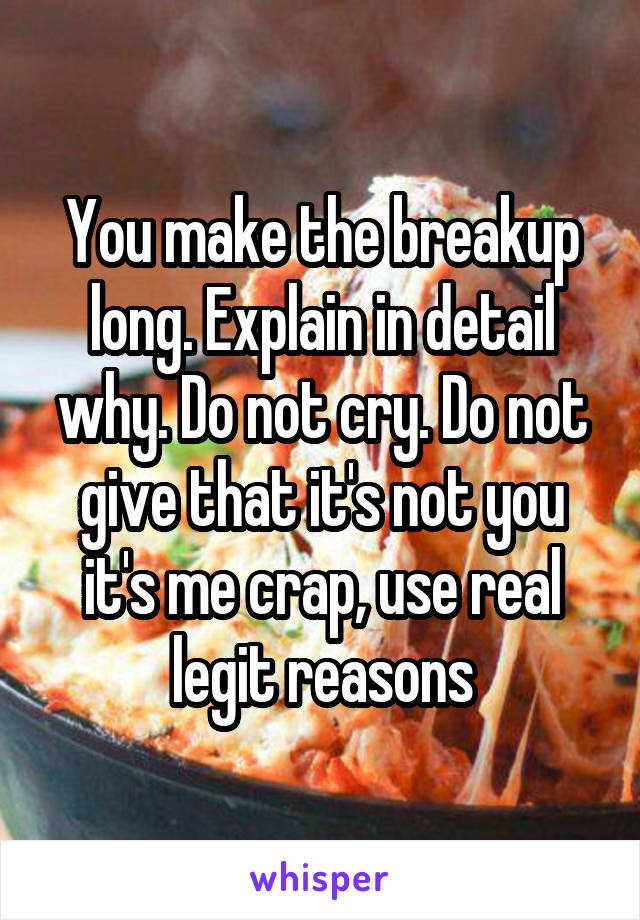 You make the breakup long. Explain in detail why. Do not cry. Do not give that it's not you it's me crap, use real legit reasons