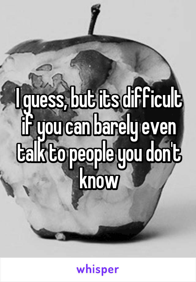 I guess, but its difficult if you can barely even talk to people you don't know