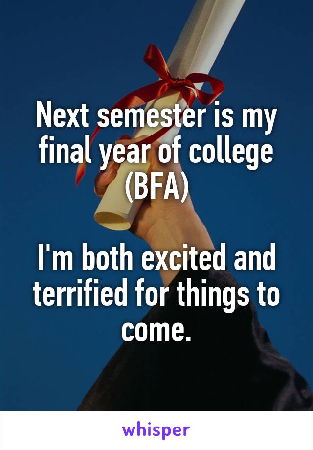 Next semester is my final year of college (BFA)

I'm both excited and terrified for things to come.