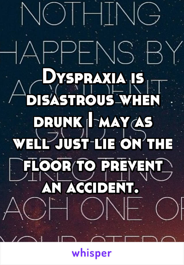 Dyspraxia is disastrous when drunk I may as well just lie on the floor to prevent an accident. 