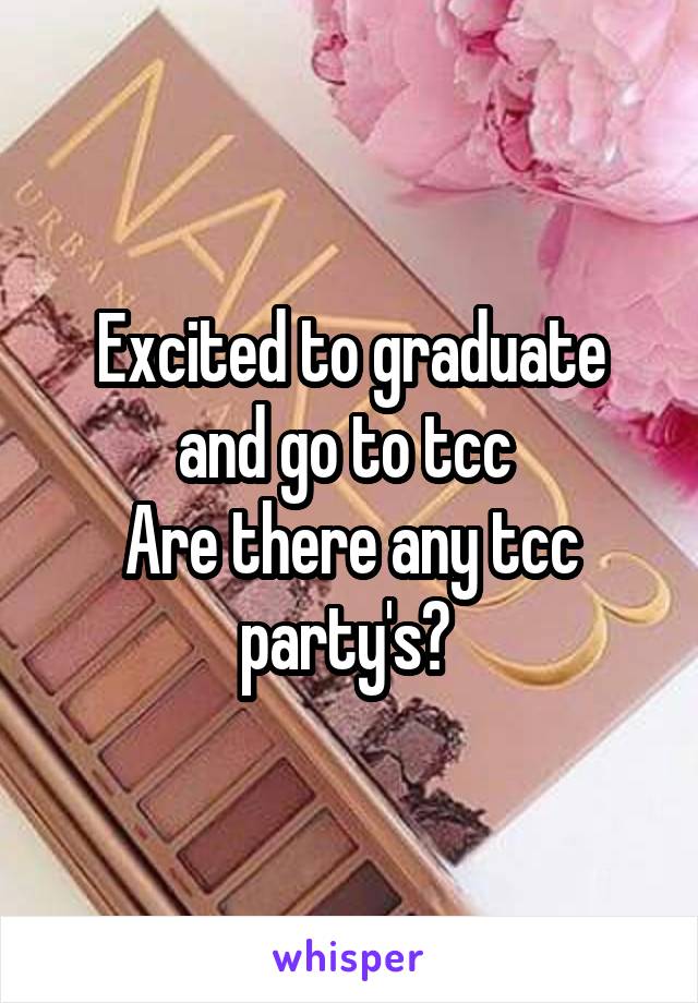 Excited to graduate and go to tcc 
Are there any tcc party's? 