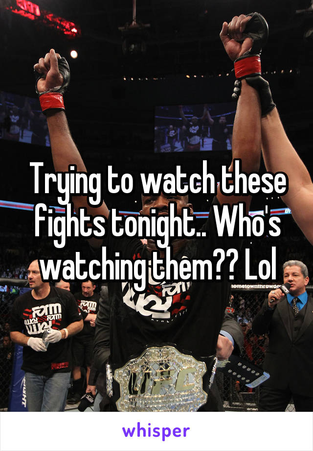 Trying to watch these fights tonight.. Who's watching them?? Lol