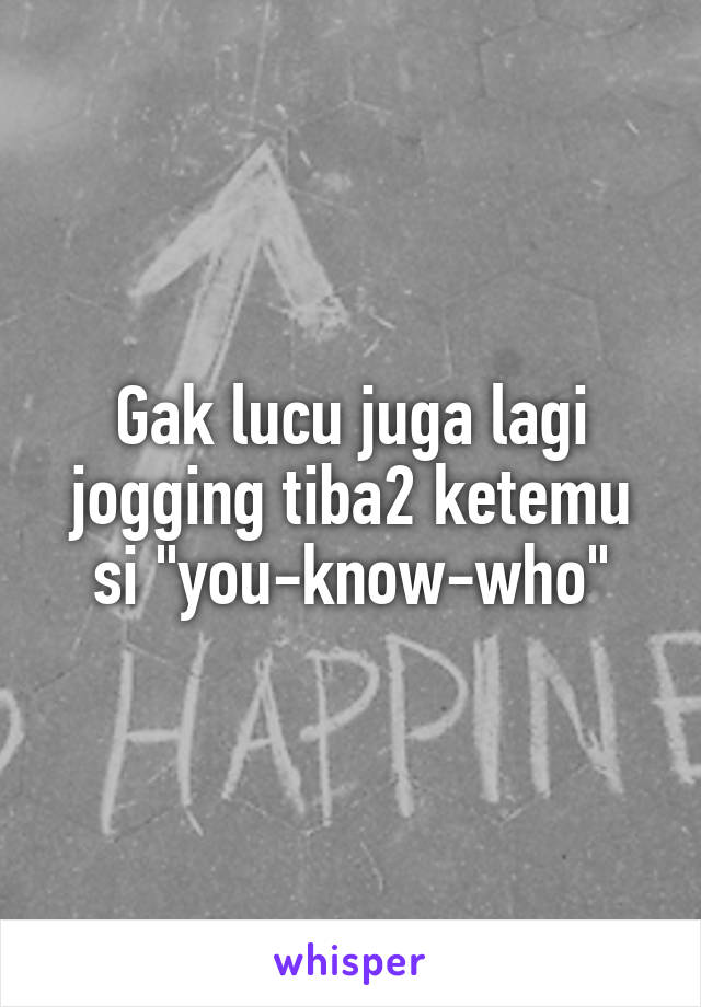 Gak lucu juga lagi jogging tiba2 ketemu si "you-know-who"