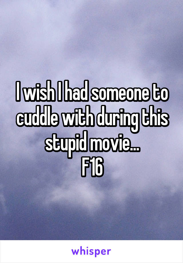 I wish I had someone to cuddle with during this stupid movie...
F16