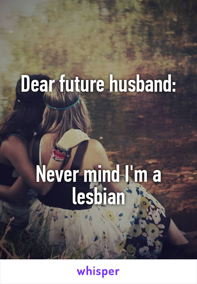 Dear future husband:



Never mind I'm a lesbian