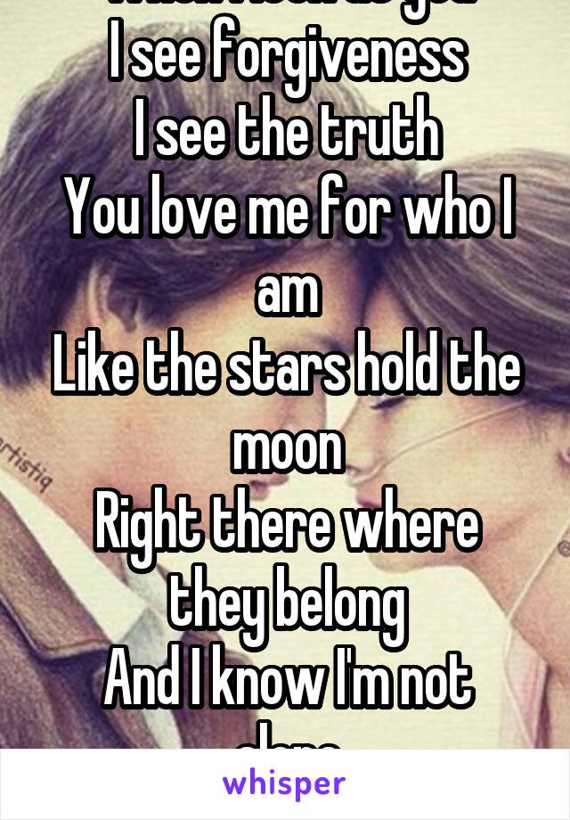 When I look at you
I see forgiveness
I see the truth
You love me for who I am
Like the stars hold the moon
Right there where they belong
And I know I'm not alone
