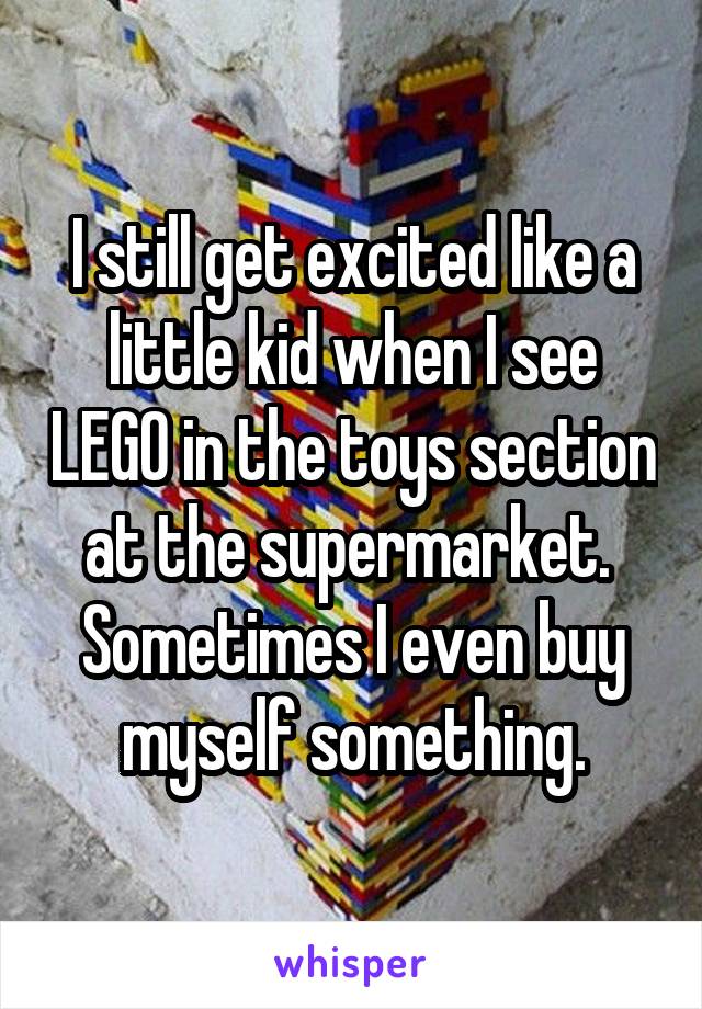 I still get excited like a little kid when I see LEGO in the toys section at the supermarket. 
Sometimes I even buy myself something.