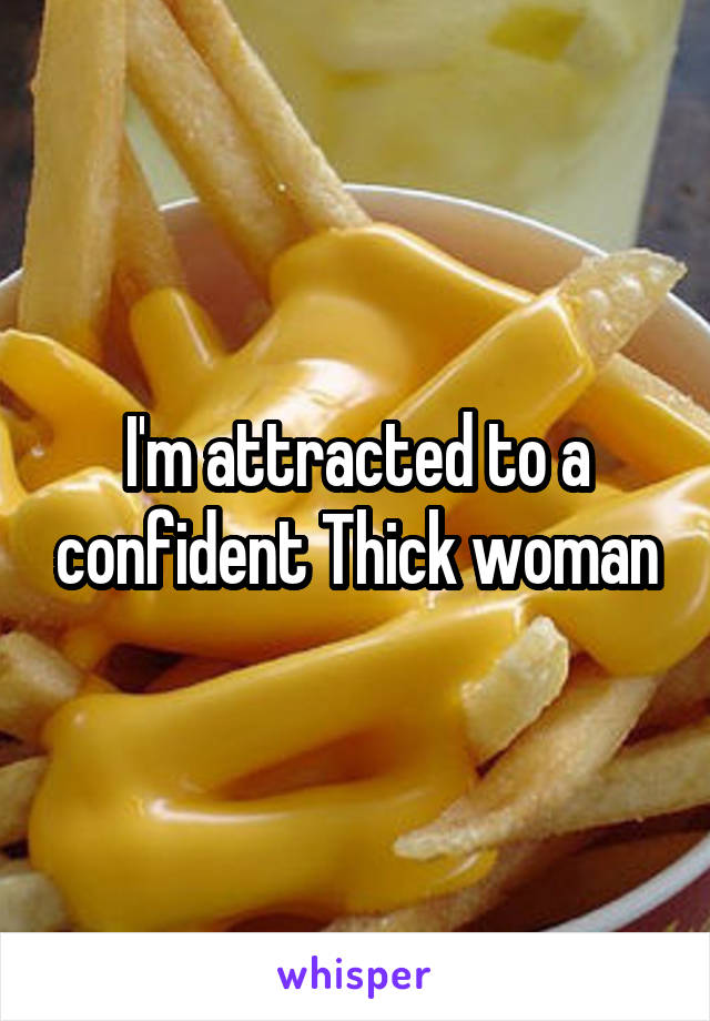 I'm attracted to a confident Thick woman