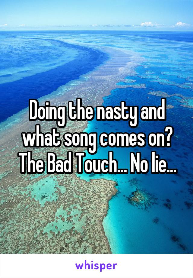 Doing the nasty and what song comes on? The Bad Touch... No lie...