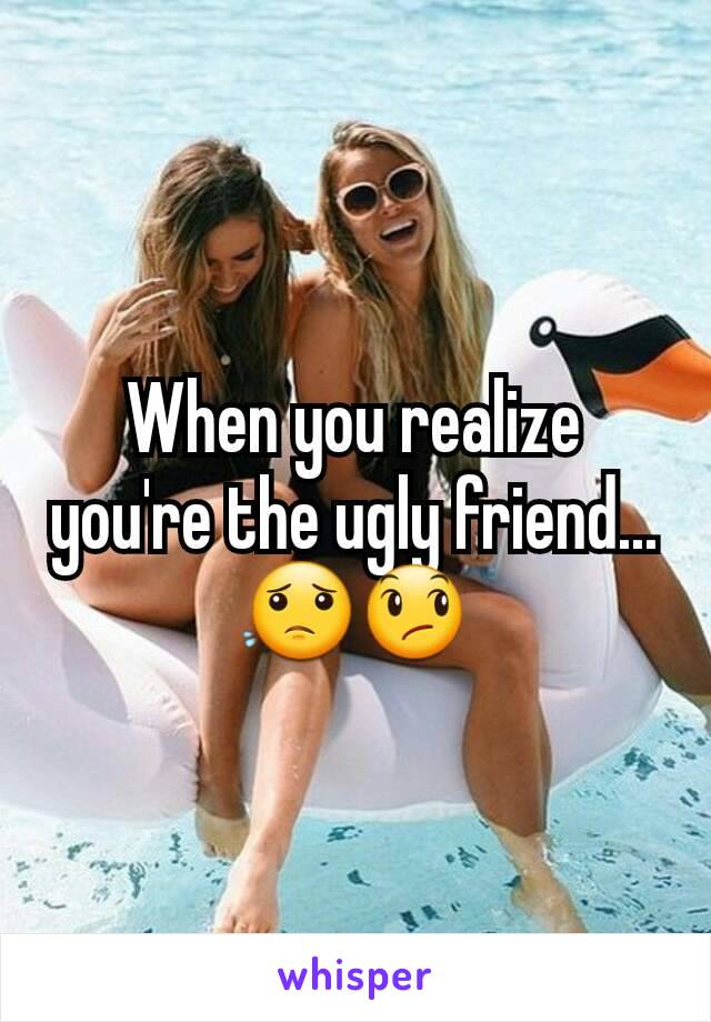 When you realize you're the ugly friend...😟😞